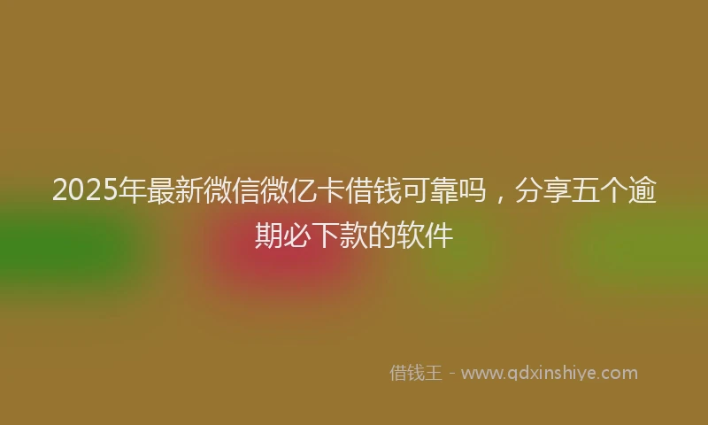 2025年最新微信微亿卡借钱可靠吗，分享五个逾期必下款的软件
