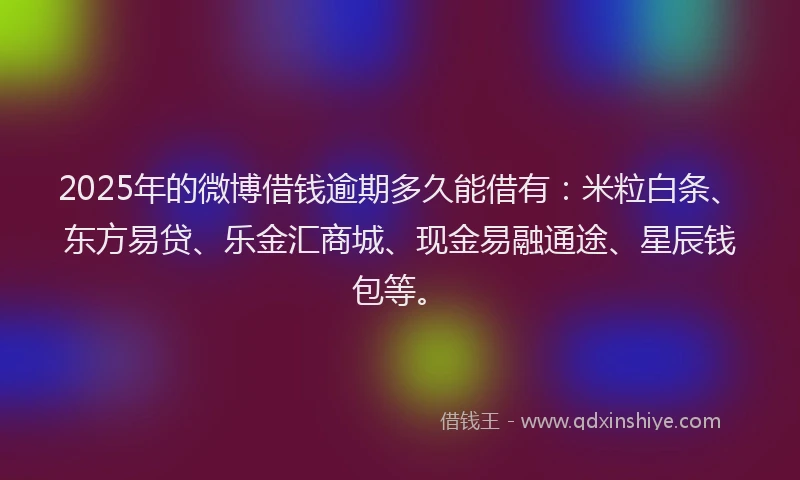 2025年的微博借钱逾期多久能借有：米粒白条、东方易贷、乐金汇商城、现金易融通途、星辰钱包等。