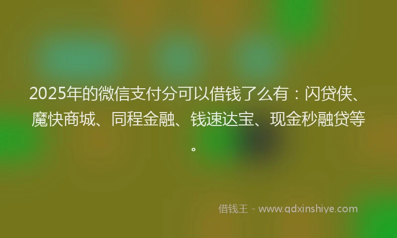2025年的微信支付分可以借钱了么有：闪贷侠、魔快商城、同程金融、钱速达宝、现金秒融贷等。