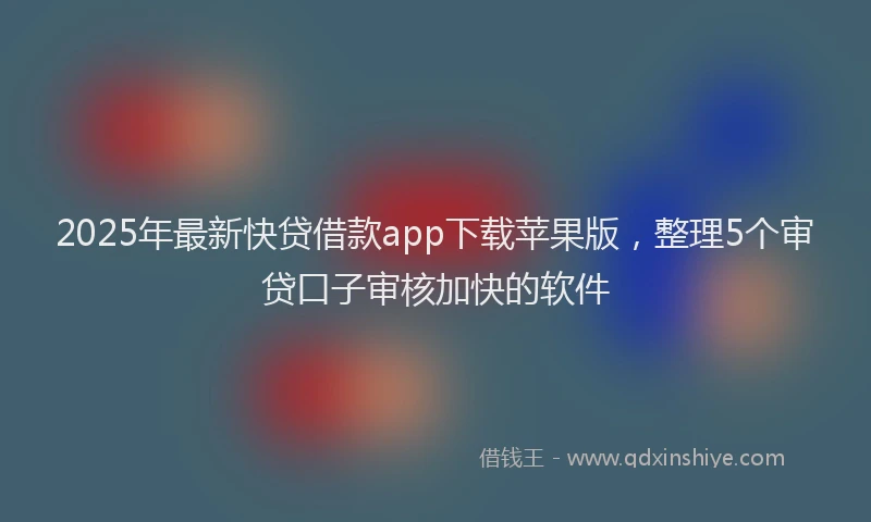 2025年最新快贷借款app下载苹果版，整理5个审贷口子审核加快的软件