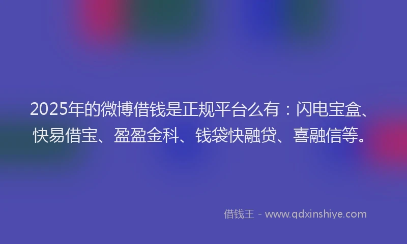 2025年的微博借钱是正规平台么有：闪电宝盒、快易借宝、盈盈金科、钱袋快融贷、喜融信等。