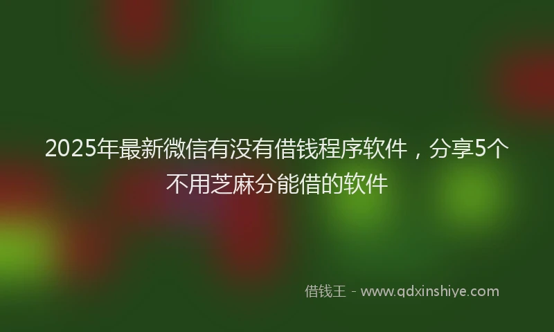 2025年最新微信有没有借钱程序软件，分享5个不用芝麻分能借的软件