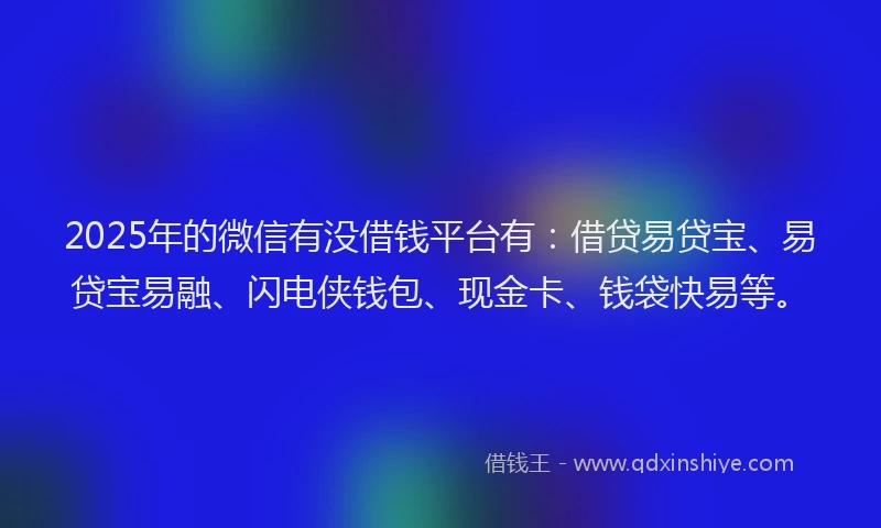 2025年的微信有没借钱平台有：借贷易贷宝、易贷宝易融、闪电侠钱包、现金卡、钱袋快易等。