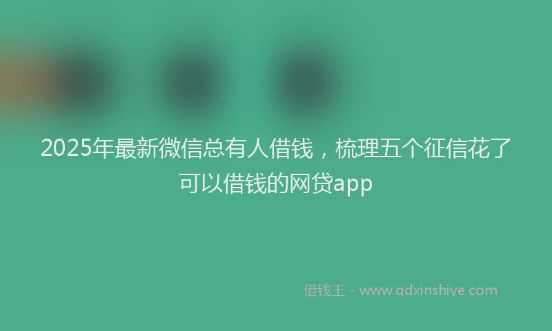 2025年最新微信总有人借钱，梳理五个征信花了可以借钱的网贷app