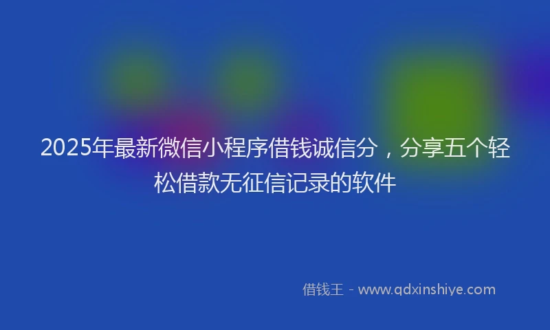 2025年最新微信小程序借钱诚信分，分享五个轻松借款无征信记录的软件