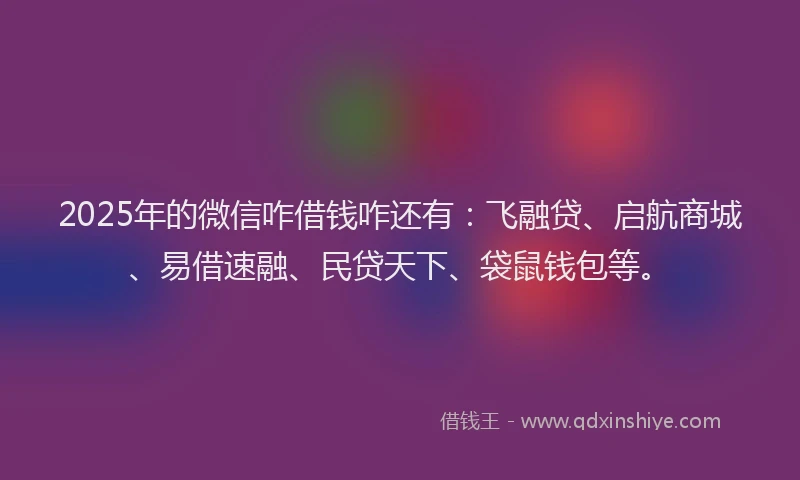 2025年的微信咋借钱咋还有：飞融贷、启航商城、易借速融、民贷天下、袋鼠钱包等。