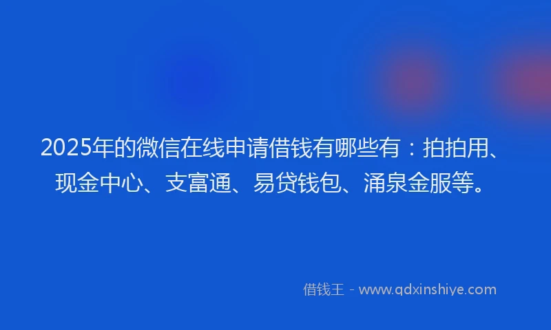 2025年的微信在线申请借钱有哪些有：拍拍用、现金中心、支富通、易贷钱包、涌泉金服等。