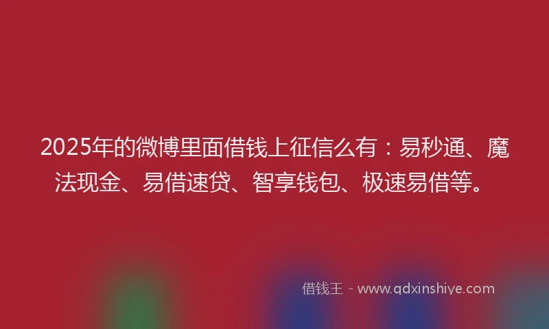 2025年的微博里面借钱上征信么有：易秒通、魔法现金、易借速贷、智享钱包、极速易借等。