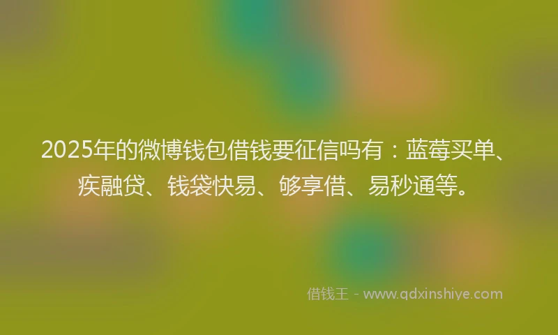 2025年的微博钱包借钱要征信吗有：蓝莓买单、疾融贷、钱袋快易、够享借、易秒通等。