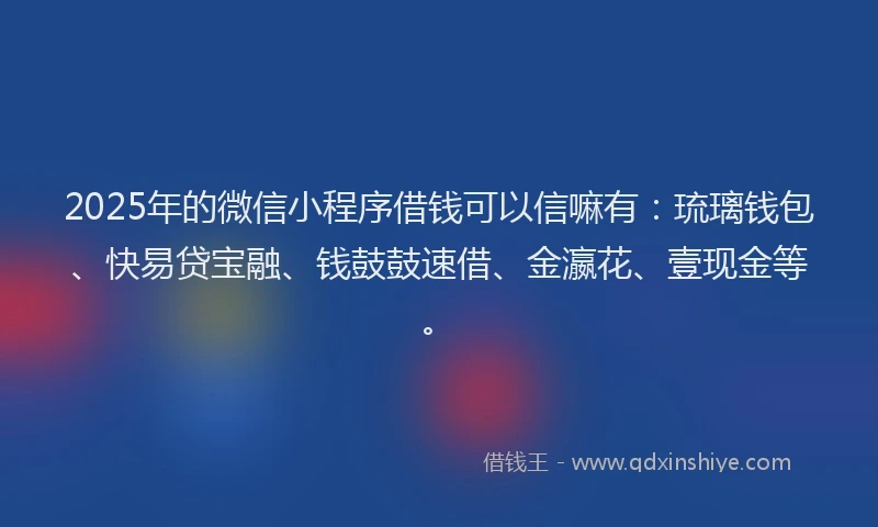 2025年的微信小程序借钱可以信嘛有：琉璃钱包、快易贷宝融、钱鼓鼓速借、金瀛花、壹现金等。