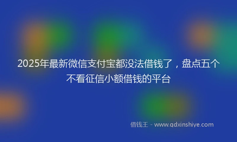 2025年最新微信支付宝都没法借钱了，盘点五个不看征信小额借钱的平台