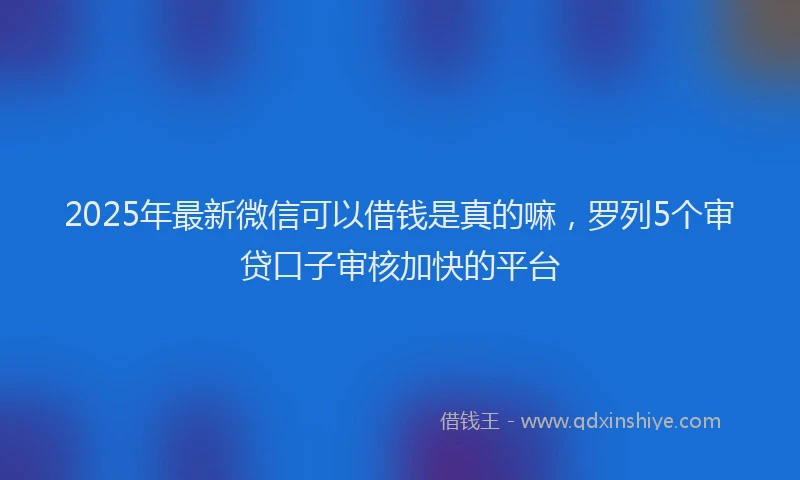 2025年最新微信可以借钱是真的嘛，罗列5个审贷口子审核加快的平台