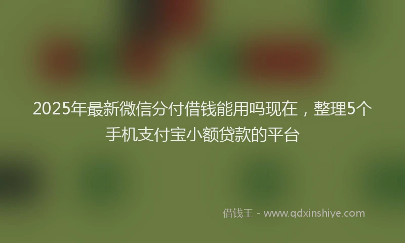 2025年最新微信分付借钱能用吗现在，整理5个手机支付宝小额贷款的平台