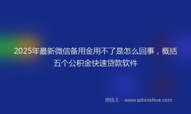 2025年最新微信备用金用不了是怎么回事，概括五个公积金快速贷款软件