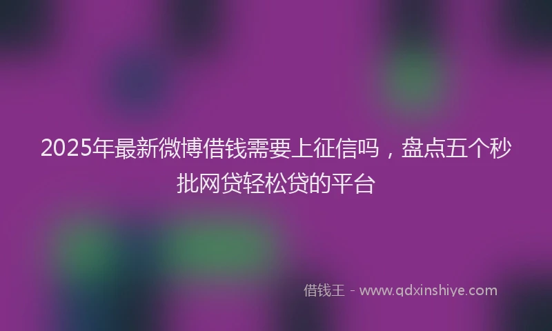 2025年最新微博借钱需要上征信吗，盘点五个秒批网贷轻松贷的平台