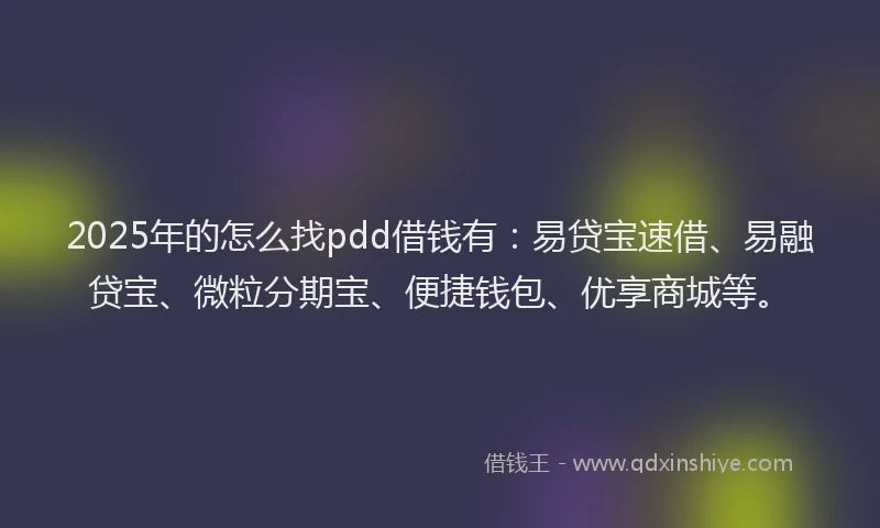 2025年的怎么找pdd借钱有：易贷宝速借、易融贷宝、微粒分期宝、便捷钱包、优享商城等。