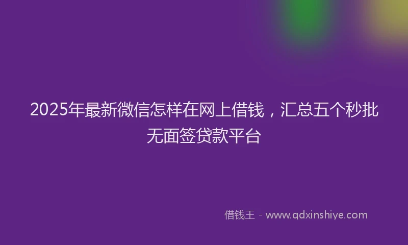 2025年最新微信怎样在网上借钱，汇总五个秒批无面签贷款平台