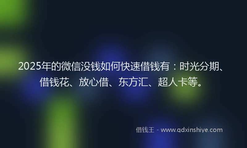 2025年的微信没钱如何快速借钱有：时光分期、借钱花、放心借、东方汇、超人卡等。