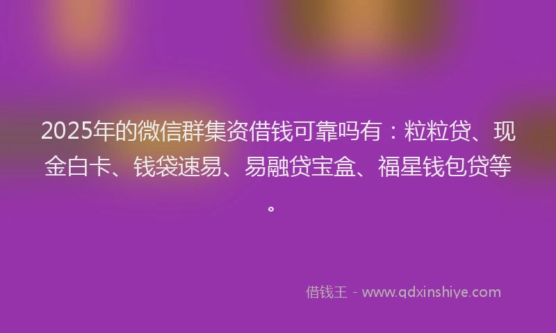 2025年的微信群集资借钱可靠吗有：粒粒贷、现金白卡、钱袋速易、易融贷宝盒、福星钱包贷等。