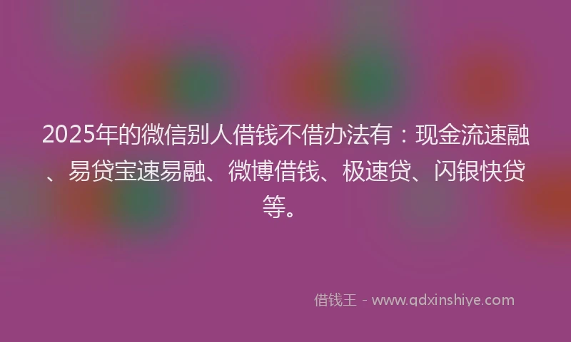 2025年的微信别人借钱不借办法有：现金流速融、易贷宝速易融、微博借钱、极速贷、闪银快贷等。