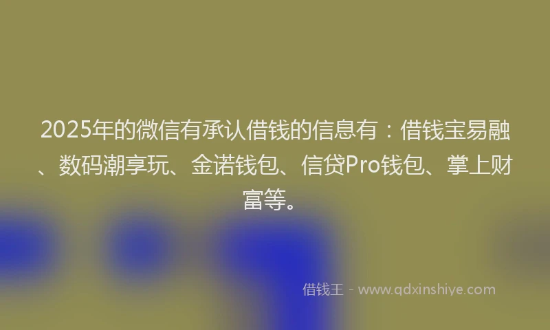 2025年的微信有承认借钱的信息有：借钱宝易融、数码潮享玩、金诺钱包、信贷Pro钱包、掌上财富等。