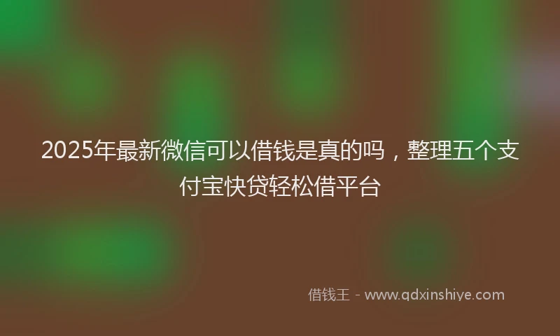 2025年最新微信可以借钱是真的吗，整理五个支付宝快贷轻松借平台