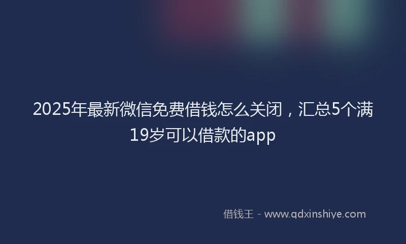 2025年最新微信免费借钱怎么关闭，汇总5个满19岁可以借款的app