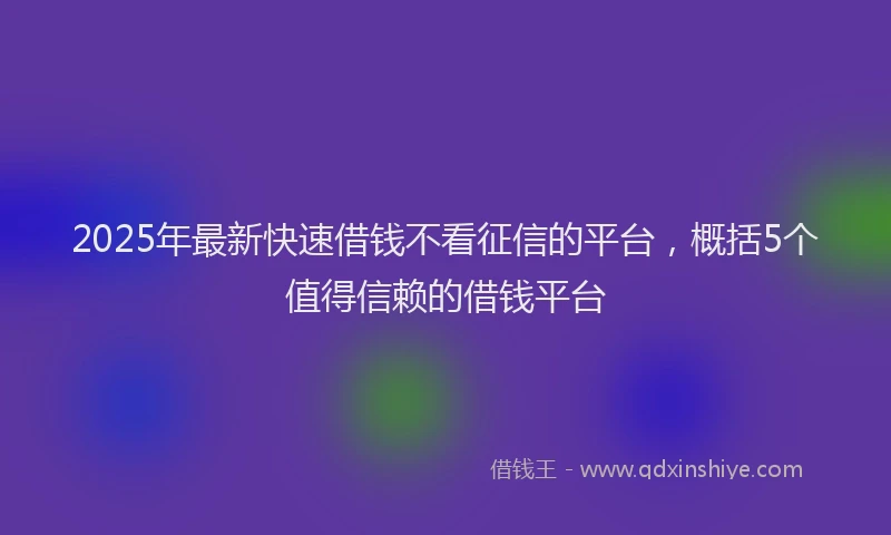 2025年最新快速借钱不看征信的平台，概括5个值得信赖的借钱平台