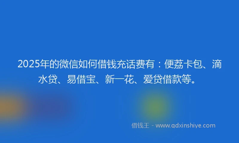 2025年的微信如何借钱充话费有：便荔卡包、滴水贷、易借宝、新一花、爱贷借款等。