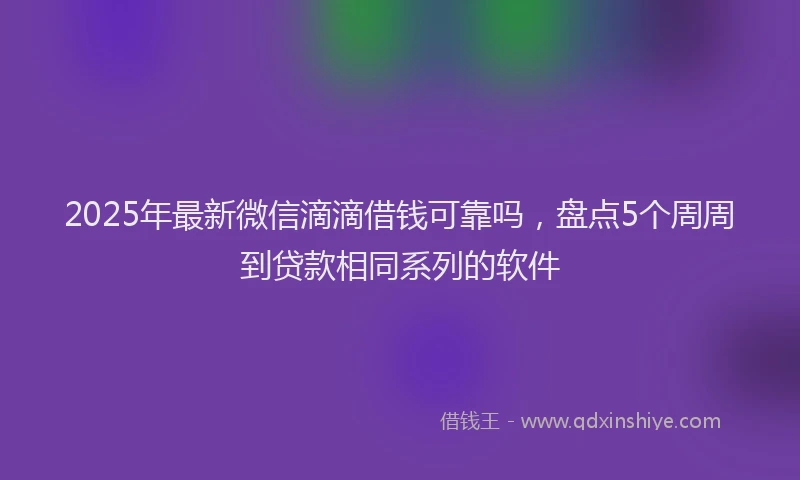 2025年最新微信滴滴借钱可靠吗，盘点5个周周到贷款相同系列的软件