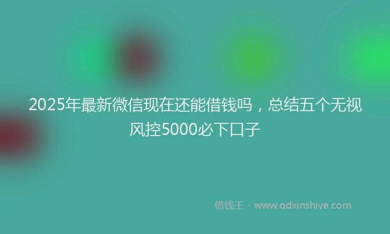 2025年最新微信现在还能借钱吗，总结五个无视风控5000必下口子