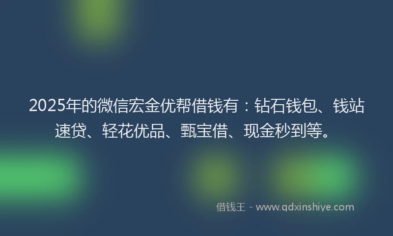 2025年的微信宏金优帮借钱有：钻石钱包、钱站速贷、轻花优品、甄宝借、现金秒到等。