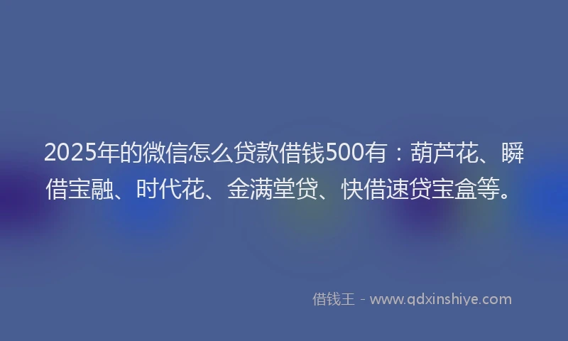 2025年的微信怎么贷款借钱500有：葫芦花、瞬借宝融、时代花、金满堂贷、快借速贷宝盒等。