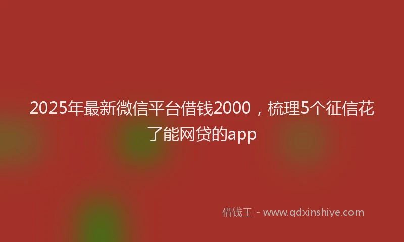 2025年最新微信平台借钱2000，梳理5个征信花了能网贷的app