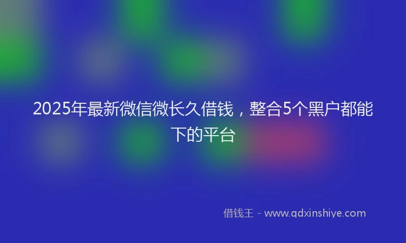 2025年最新微信微长久借钱，整合5个黑户都能下的平台