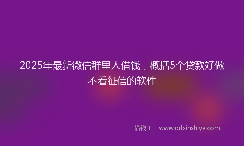 2025年最新微信群里人借钱，概括5个贷款好做不看征信的软件