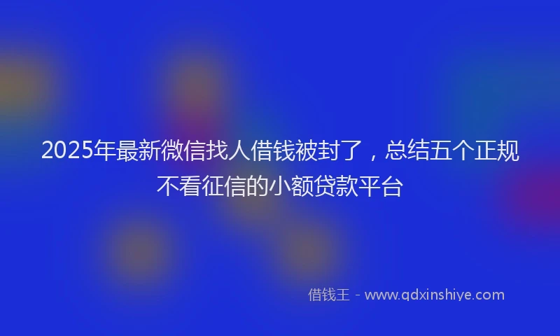 2025年最新微信找人借钱被封了，总结五个正规不看征信的小额贷款平台