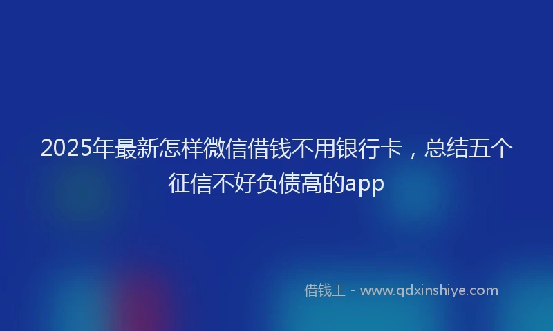 2025年最新怎样微信借钱不用银行卡，总结五个征信不好负债高的app