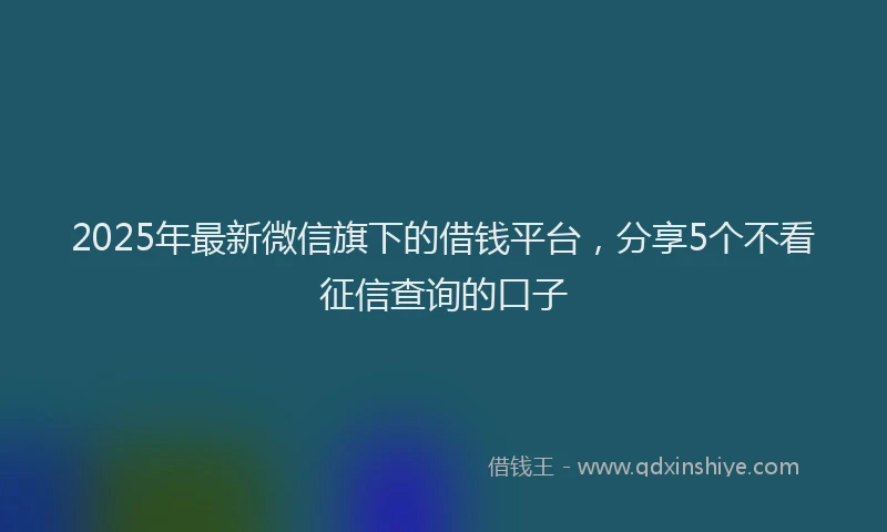 2025年最新微信旗下的借钱平台，分享5个不看征信查询的口子