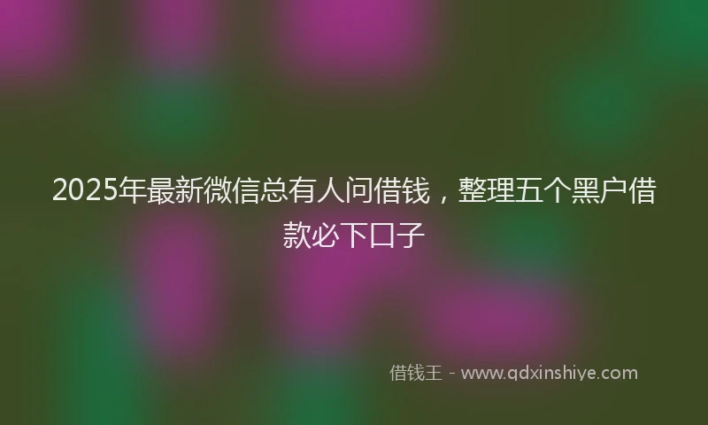 2025年最新微信总有人问借钱，整理五个黑户借款必下口子