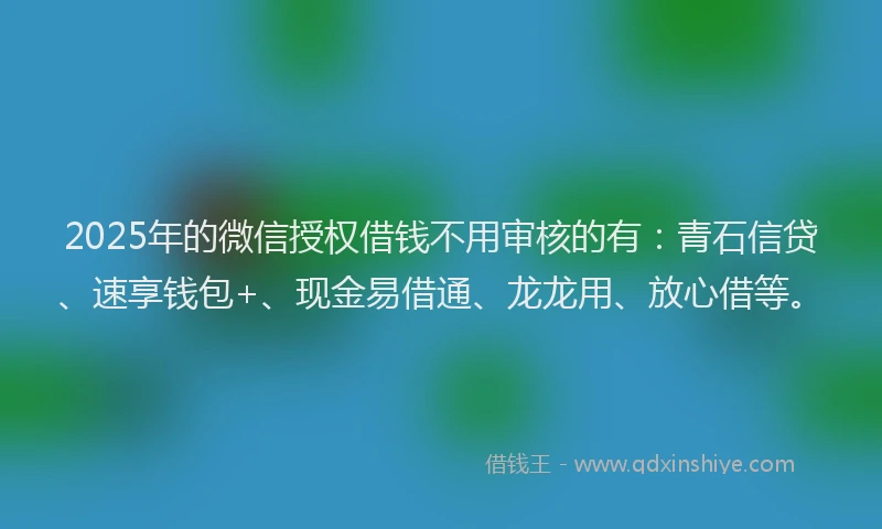 2025年的微信授权借钱不用审核的有：青石信贷、速享钱包+、现金易借通、龙龙用、放心借等。