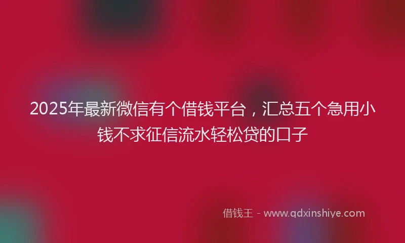 2025年最新微信有个借钱平台，汇总五个急用小钱不求征信流水轻松贷的口子