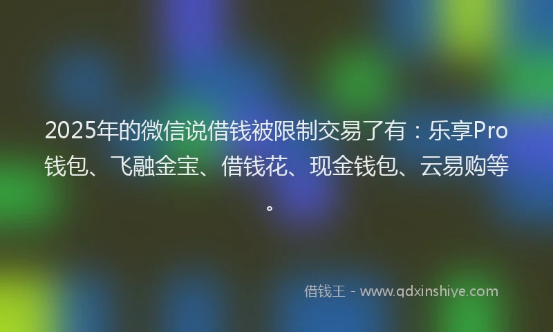 2025年的微信说借钱被限制交易了有：乐享Pro钱包、飞融金宝、借钱花、现金钱包、云易购等。