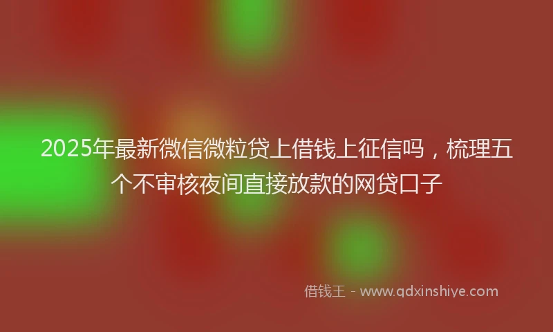 2025年最新微信微粒贷上借钱上征信吗，梳理五个不审核夜间直接放款的网贷口子