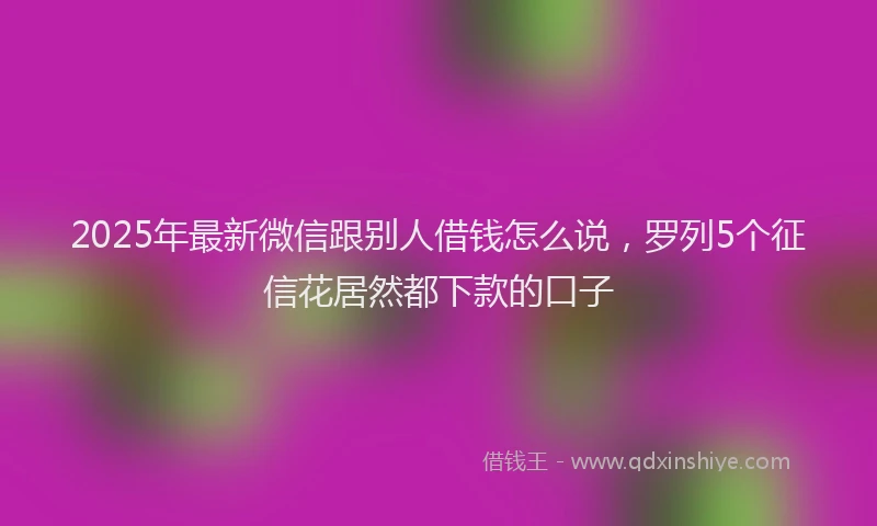 2025年最新微信跟别人借钱怎么说，罗列5个征信花居然都下款的口子