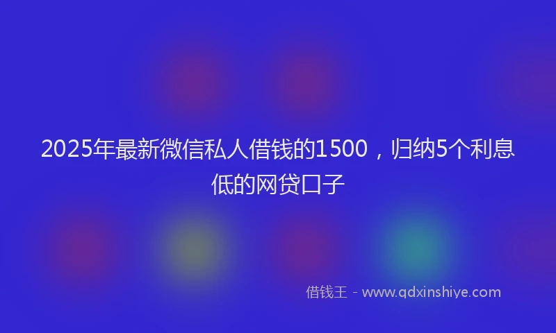 2025年最新微信私人借钱的1500，归纳5个利息低的网贷口子