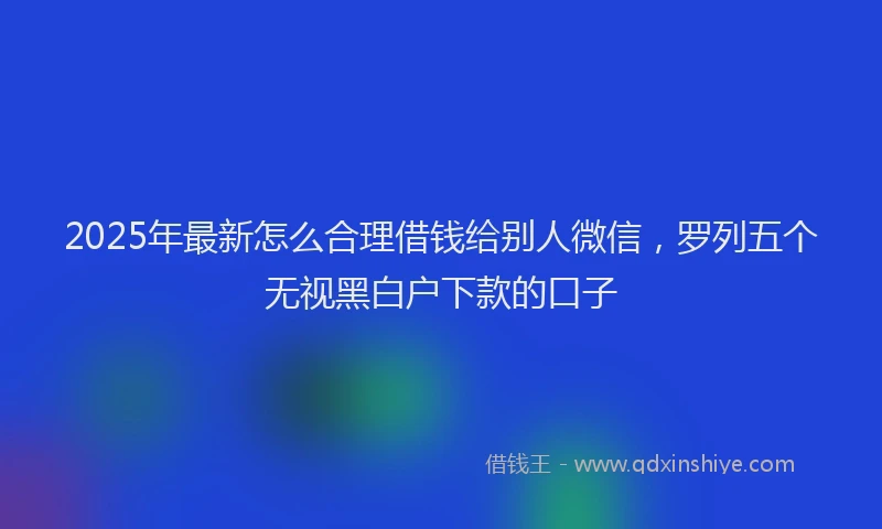 2025年最新怎么合理借钱给别人微信，罗列五个无视黑白户下款的口子