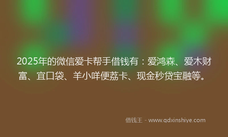 2025年的微信爱卡帮手借钱有：爱鸿森、爱木财富、宜口袋、羊小咩便荔卡、现金秒贷宝融等。