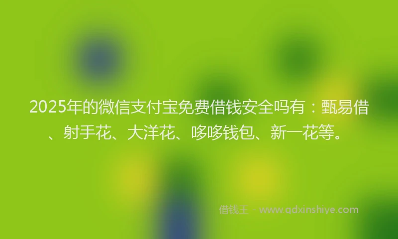 2025年的微信支付宝免费借钱安全吗有：甄易借、射手花、大洋花、哆哆钱包、新一花等。
