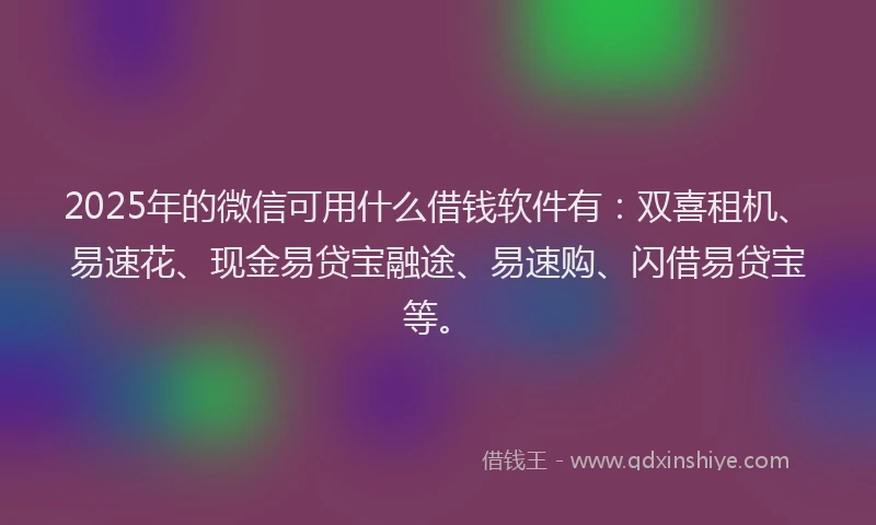 2025年的微信可用什么借钱软件有：双喜租机、易速花、现金易贷宝融途、易速购、闪借易贷宝等。